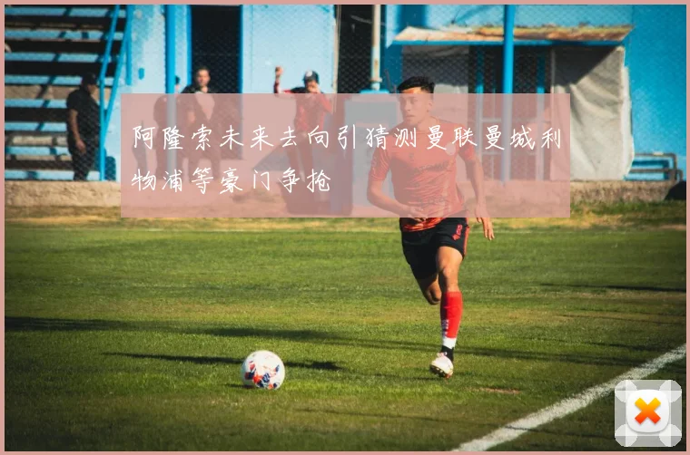 阿隆索未来去向引猜测曼联曼城利物浦等豪门争抢