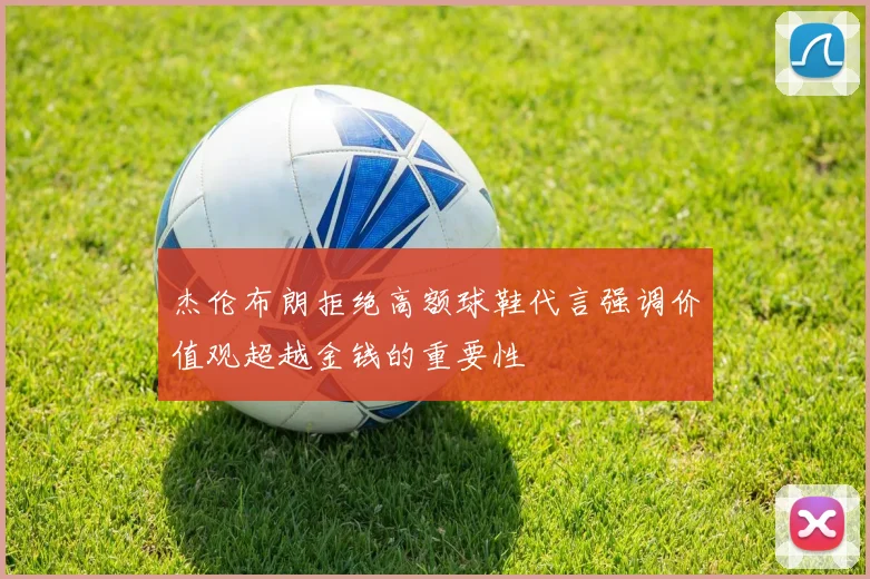 杰伦布朗拒绝高额球鞋代言强调价值观超越金钱的重要性