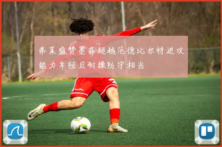 弗莱盛赞墨菲超越范德比尔特进攻能力年轻且耐操防守相当