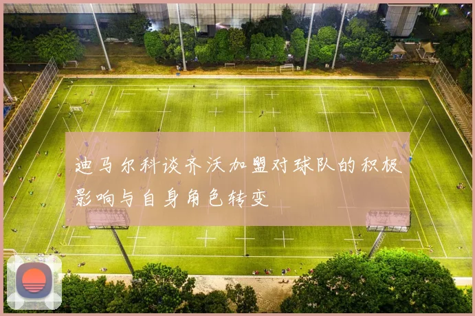 迪马尔科谈齐沃加盟对球队的积极影响与自身角色转变