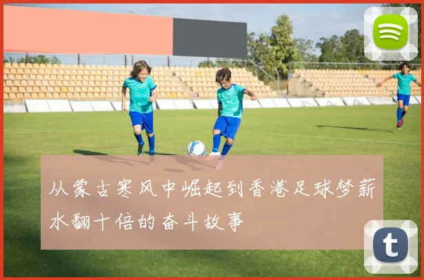 从蒙古寒风中崛起到香港足球梦薪水翻十倍的奋斗故事
