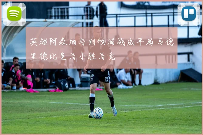 英超阿森纳与利物浦战成平局马德里德比皇马小胜马竞
