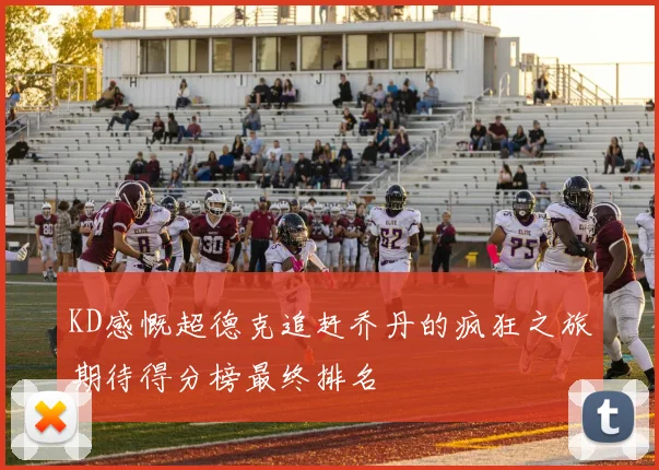 KD感慨超德克追赶乔丹的疯狂之旅期待得分榜最终排名