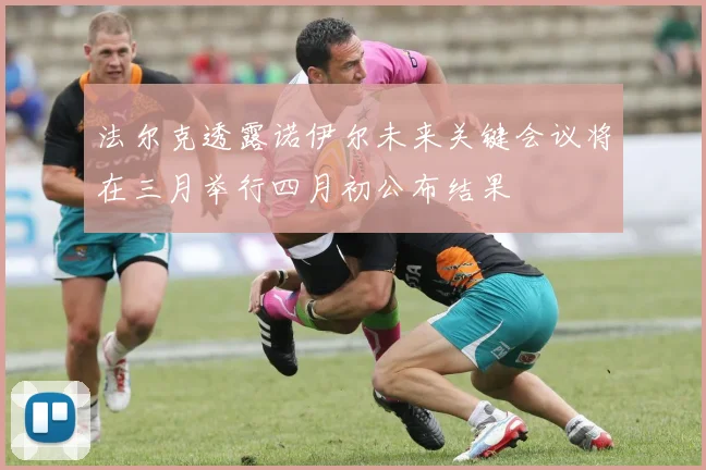 法尔克透露诺伊尔未来关键会议将在三月举行四月初公布结果