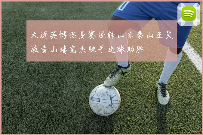 大连英博热身赛逆转山东泰山王昊斌黄山靖宽杰联手进球助胜