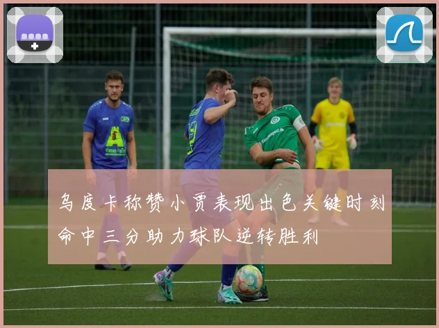 乌度卡称赞小贾表现出色关键时刻命中三分助力球队逆转胜利