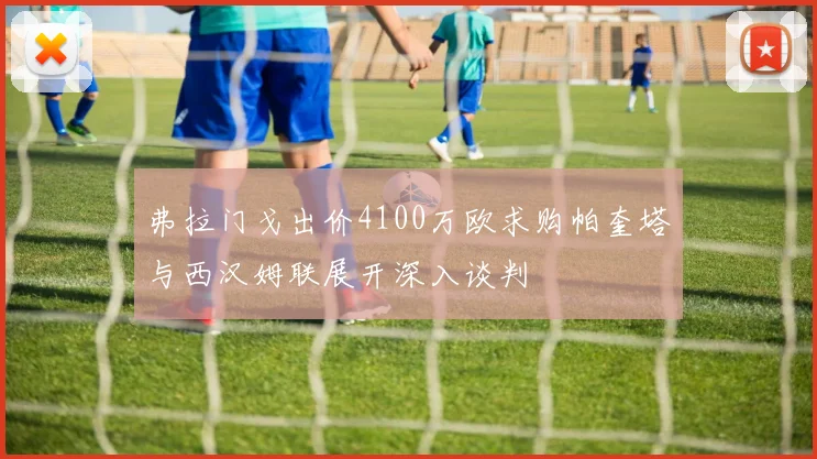 弗拉门戈出价4100万欧求购帕奎塔与西汉姆联展开深入谈判