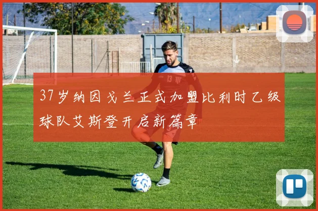37岁纳因戈兰正式加盟比利时乙级球队艾斯登开启新篇章