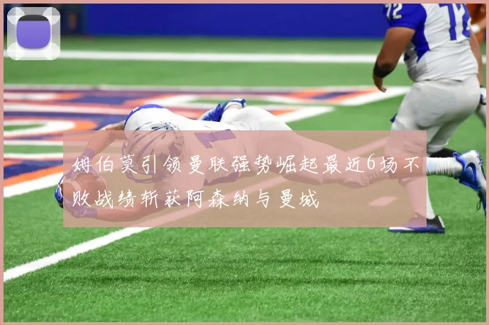 姆伯莫引领曼联强势崛起最近6场不败战绩斩获阿森纳与曼城