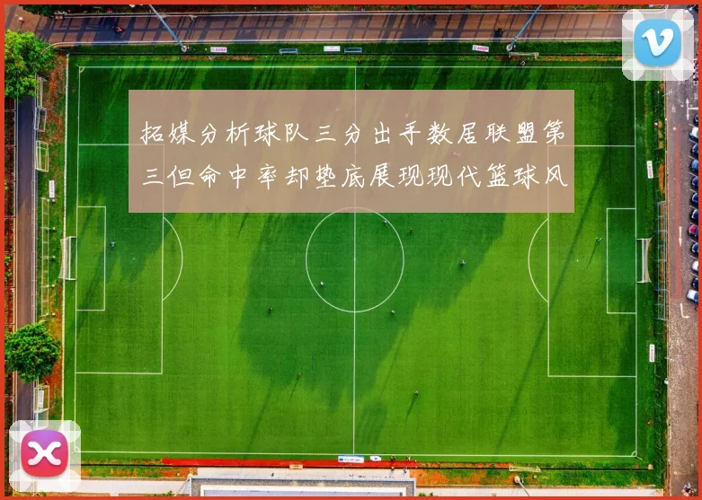 拓媒分析球队三分出手数居联盟第三但命中率却垫底展现现代篮球风格