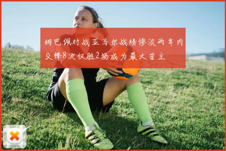 姆巴佩对战亚马尔战绩惨淡两年内交锋8次仅胜2场成为最大苦主