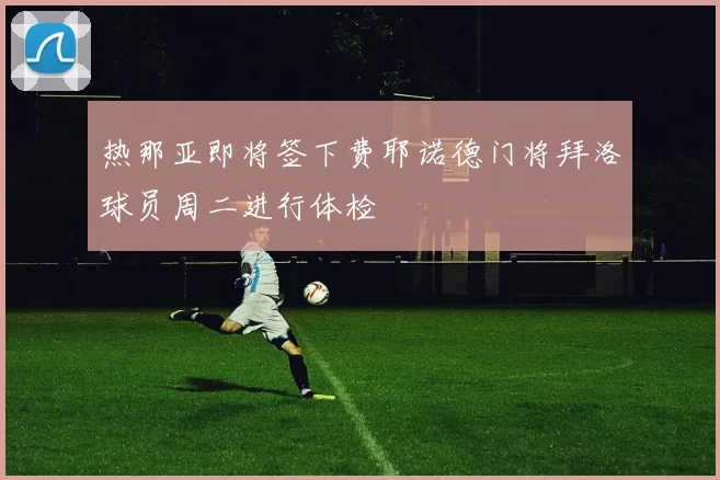 热那亚即将签下费耶诺德门将拜洛球员周二进行体检