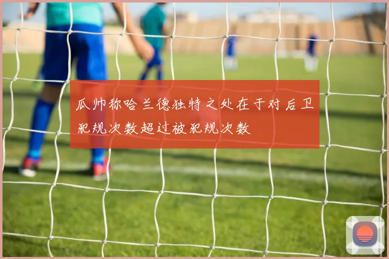 瓜帅称哈兰德独特之处在于对后卫犯规次数超过被犯规次数