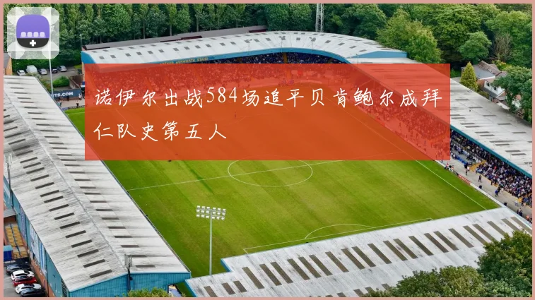 诺伊尔出战584场追平贝肯鲍尔成拜仁队史第五人