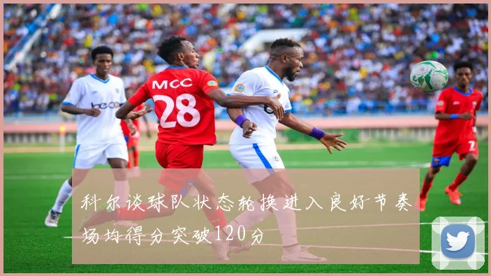 科尔谈球队状态轮换进入良好节奏场均得分突破120分
