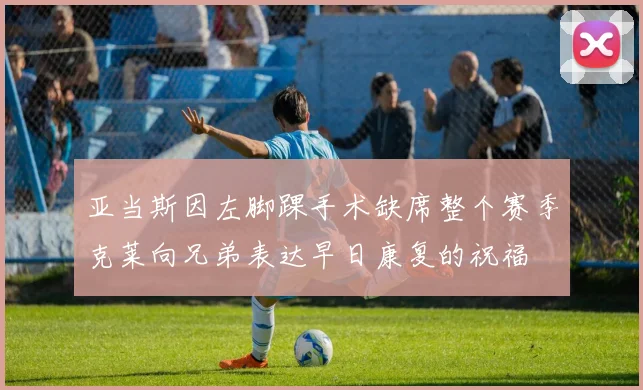 亚当斯因左脚踝手术缺席整个赛季克莱向兄弟表达早日康复的祝福