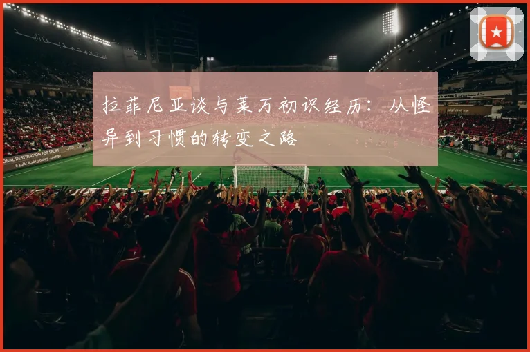 拉菲尼亚谈与莱万初识经历：从怪异到习惯的转变之路